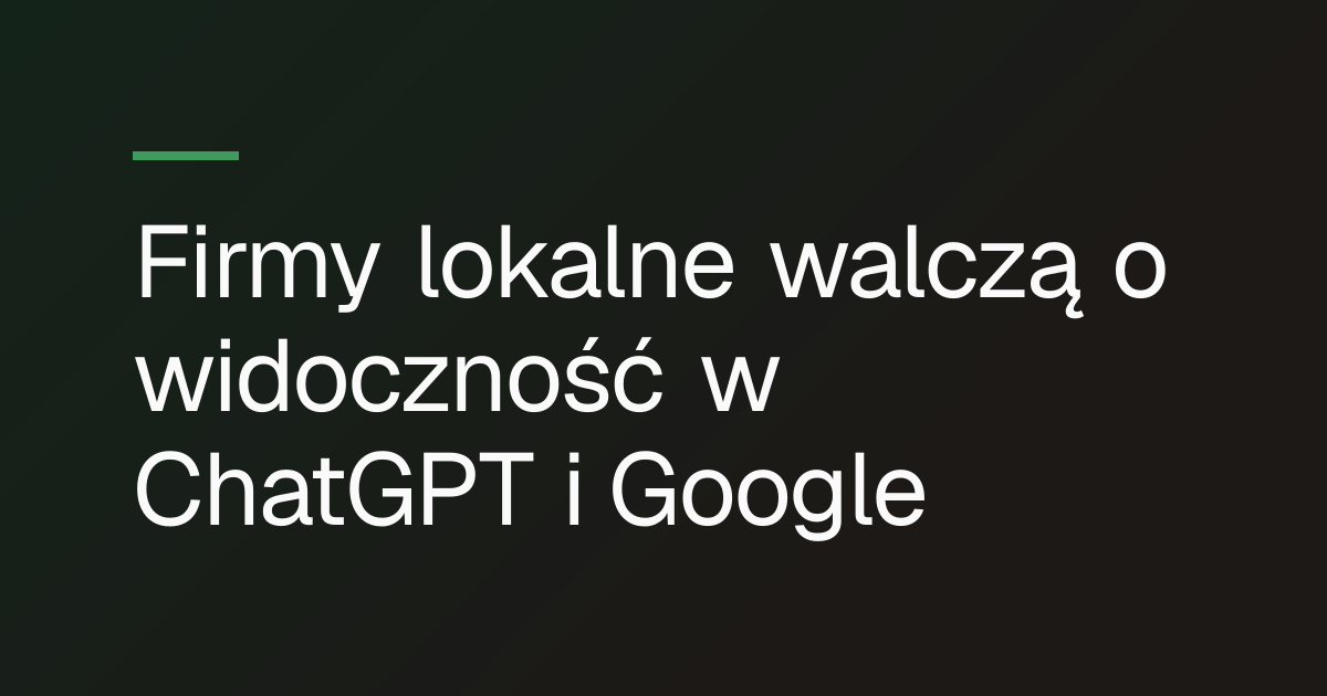 Firmy lokalne walczą o widoczność w ChatGPT i Google